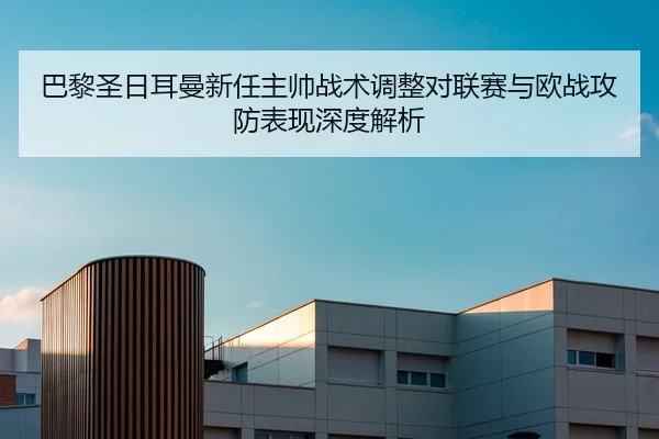 巴黎圣日耳曼新任主帅战术调整对联赛与欧战攻防表现深度解析