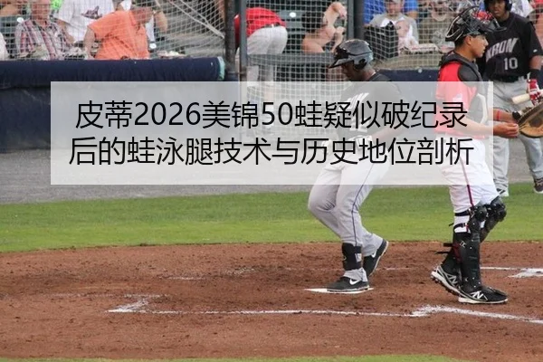 皮蒂2026美锦50蛙疑似破纪录后的蛙泳腿技术与历史地位剖析