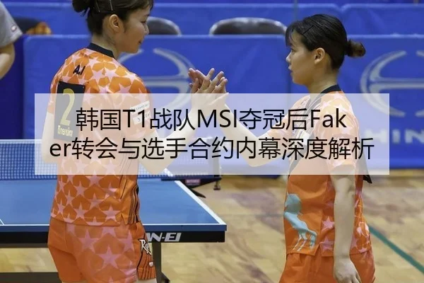 韩国T1战队MSI夺冠后Faker转会与选手合约内幕深度解析